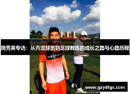 周秀英专访：从青涩球员到足球教练的成长之路与心路历程