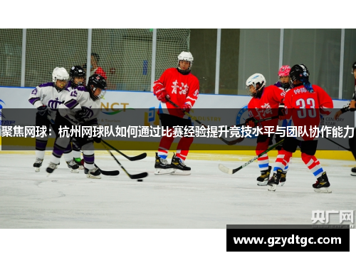 聚焦网球：杭州网球队如何通过比赛经验提升竞技水平与团队协作能力