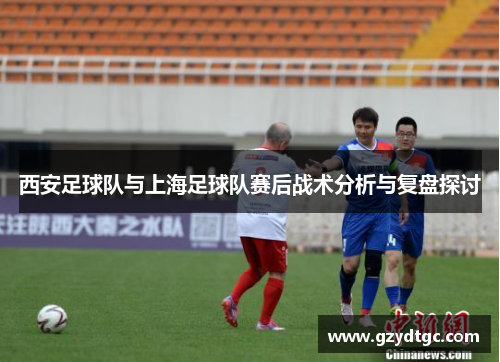 西安足球队与上海足球队赛后战术分析与复盘探讨