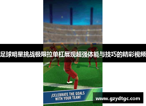 足球明星挑战极限拉单杠展现超强体能与技巧的精彩视频