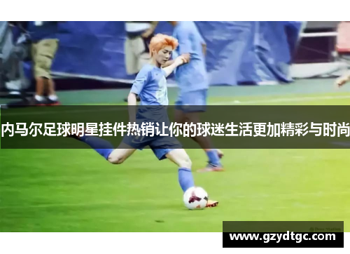 内马尔足球明星挂件热销让你的球迷生活更加精彩与时尚