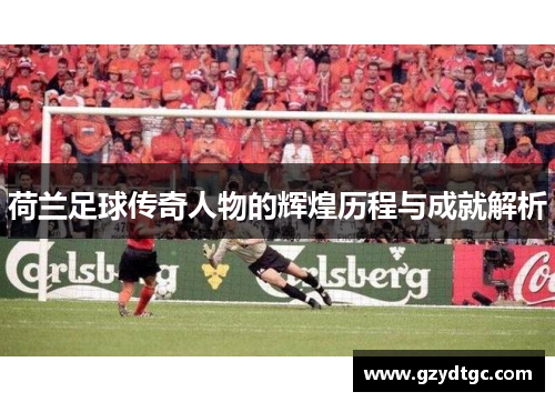 荷兰足球传奇人物的辉煌历程与成就解析