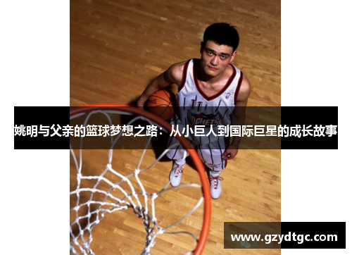 姚明与父亲的篮球梦想之路：从小巨人到国际巨星的成长故事