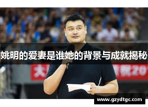 姚明的爱妻是谁她的背景与成就揭秘