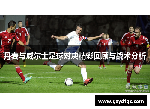 丹麦与威尔士足球对决精彩回顾与战术分析