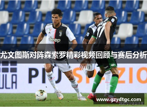 尤文图斯对阵森索罗精彩视频回顾与赛后分析