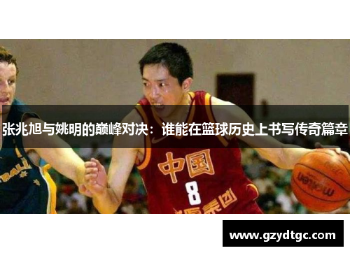 张兆旭与姚明的巅峰对决：谁能在篮球历史上书写传奇篇章