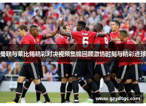曼联与莱比锡精彩对决视频集锦回顾激情时刻与精彩进球