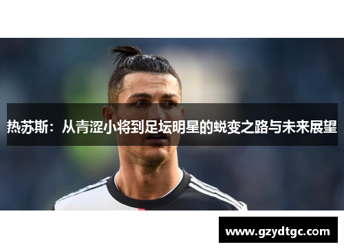 热苏斯：从青涩小将到足坛明星的蜕变之路与未来展望
